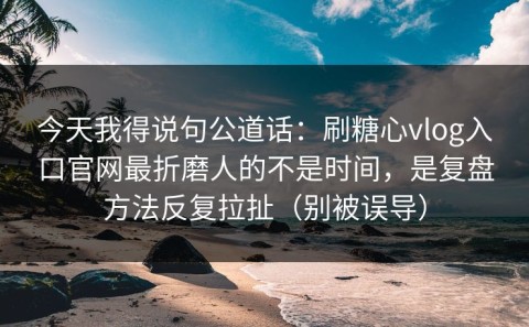 今天我得说句公道话：刷糖心vlog入口官网最折磨人的不是时间，是复盘方法反复拉扯（别被误导）