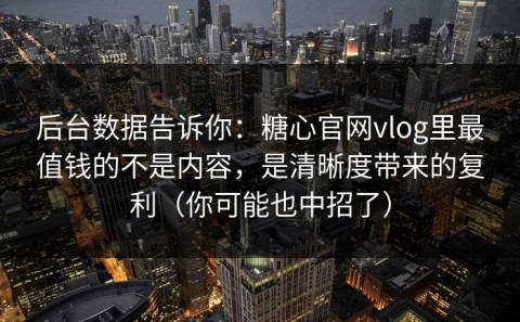 后台数据告诉你：糖心官网vlog里最值钱的不是内容，是清晰度带来的复利（你可能也中招了）