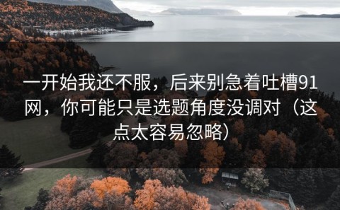 一开始我还不服，后来别急着吐槽91网，你可能只是选题角度没调对（这点太容易忽略）