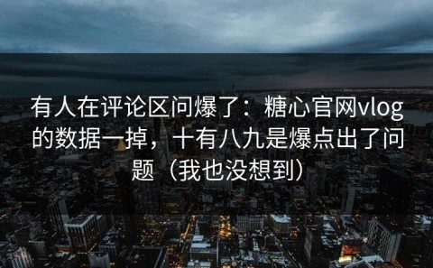 有人在评论区问爆了：糖心官网vlog的数据一掉，十有八九是爆点出了问题（我也没想到）