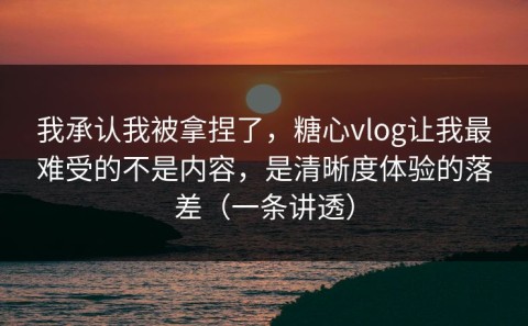 我承认我被拿捏了，糖心vlog让我最难受的不是内容，是清晰度体验的落差（一条讲透）