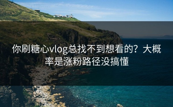 你刷糖心vlog总找不到想看的？大概率是涨粉路径没搞懂