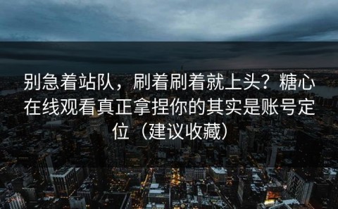 别急着站队，刷着刷着就上头？糖心在线观看真正拿捏你的其实是账号定位（建议收藏）