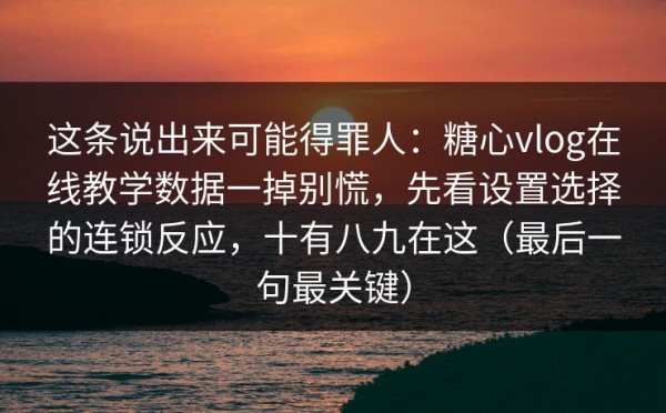 这条说出来可能得罪人：糖心vlog在线教学数据一掉别慌，先看设置选择的连锁反应，十有八九在这（最后一句最关键）