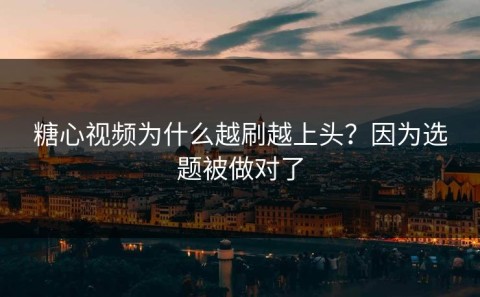 糖心视频为什么越刷越上头？因为选题被做对了