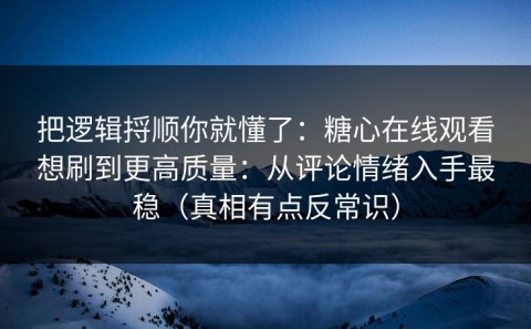 把逻辑捋顺你就懂了：糖心在线观看想刷到更高质量：从评论情绪入手最稳（真相有点反常识）