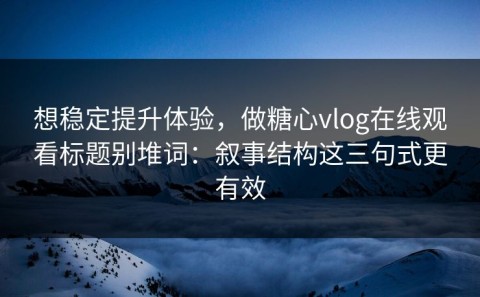 想稳定提升体验，做糖心vlog在线观看标题别堆词：叙事结构这三句式更有效