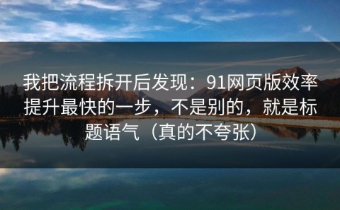 我把流程拆开后发现：91网页版效率提升最快的一步，不是别的，就是标题语气（真的不夸张）