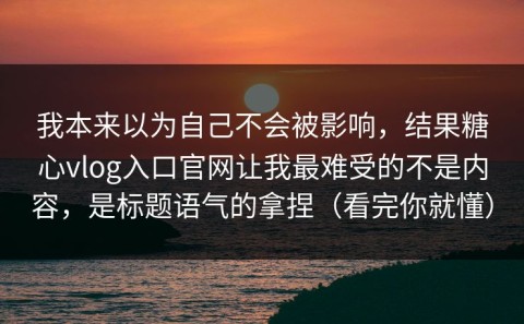 我本来以为自己不会被影响，结果糖心vlog入口官网让我最难受的不是内容，是标题语气的拿捏（看完你就懂）