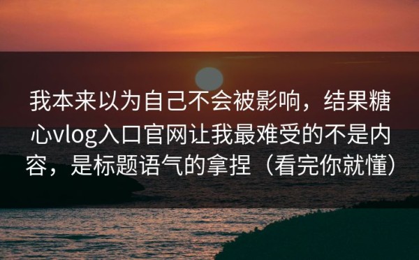 我本来以为自己不会被影响，结果糖心vlog入口官网让我最难受的不是内容，是标题语气的拿捏（看完你就懂）