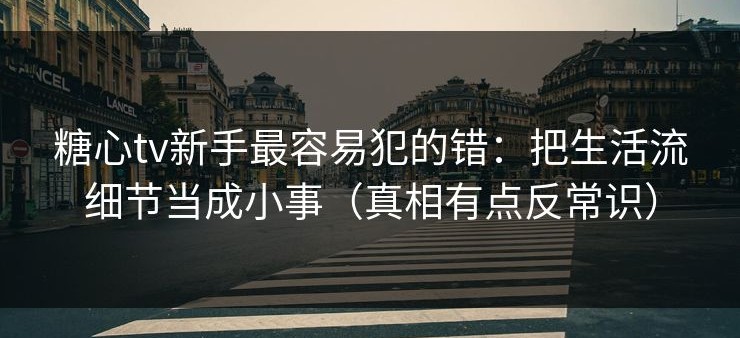 糖心tv新手最容易犯的错：把生活流细节当成小事（真相有点反常识）