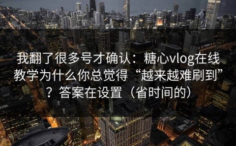 我翻了很多号才确认：糖心vlog在线教学为什么你总觉得“越来越难刷到”？答案在设置（省时间的）