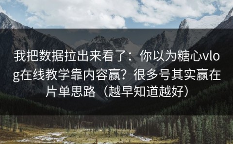 我把数据拉出来看了：你以为糖心vlog在线教学靠内容赢？很多号其实赢在片单思路（越早知道越好）