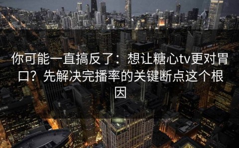 你可能一直搞反了：想让糖心tv更对胃口？先解决完播率的关键断点这个根因