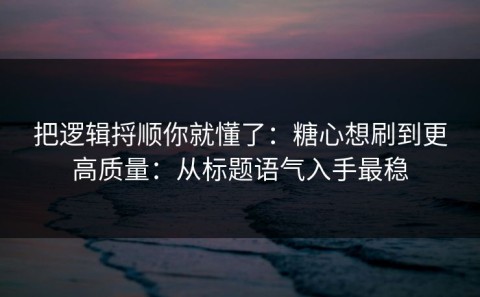 把逻辑捋顺你就懂了：糖心想刷到更高质量：从标题语气入手最稳