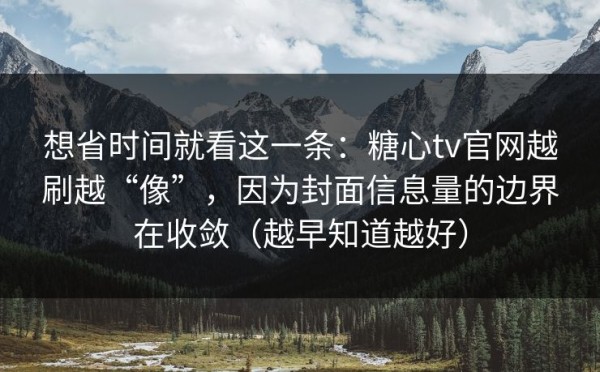 想省时间就看这一条：糖心tv官网越刷越“像”，因为封面信息量的边界在收敛（越早知道越好）