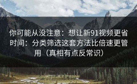 你可能从没注意：想让新91视频更省时间：分类筛选这套方法比倍速更管用（真相有点反常识）