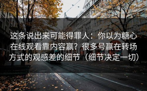这条说出来可能得罪人：你以为糖心在线观看靠内容赢？很多号赢在转场方式的观感差的细节（细节决定一切）