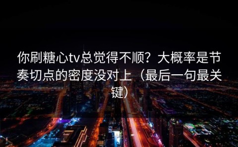 你刷糖心tv总觉得不顺？大概率是节奏切点的密度没对上（最后一句最关键）