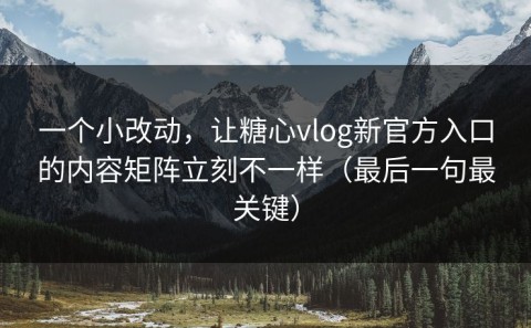 一个小改动，让糖心vlog新官方入口的内容矩阵立刻不一样（最后一句最关键）