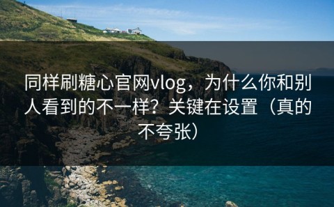 同样刷糖心官网vlog，为什么你和别人看到的不一样？关键在设置（真的不夸张）