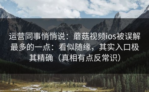 运营同事悄悄说：蘑菇视频ios被误解最多的一点：看似随缘，其实入口极其精确（真相有点反常识）