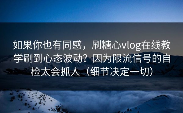 如果你也有同感，刷糖心vlog在线教学刷到心态波动？因为限流信号的自检太会抓人（细节决定一切）