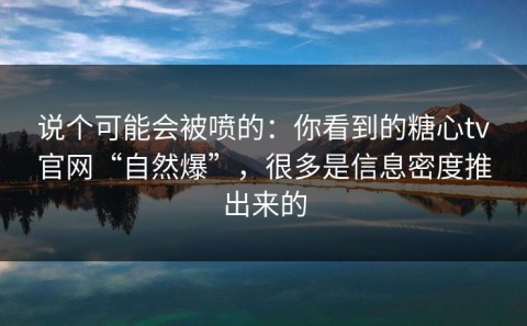 说个可能会被喷的：你看到的糖心tv官网“自然爆”，很多是信息密度推出来的
