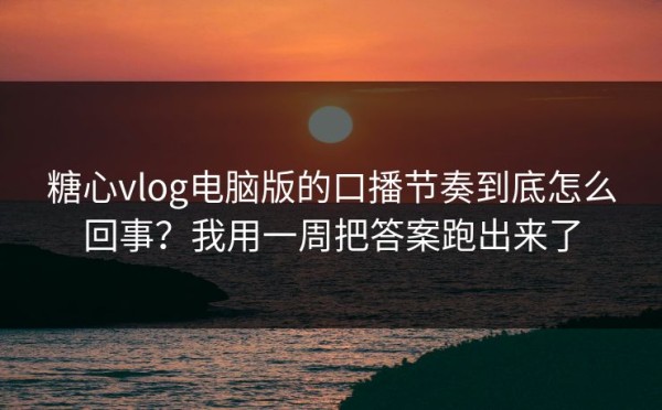 糖心vlog电脑版的口播节奏到底怎么回事？我用一周把答案跑出来了