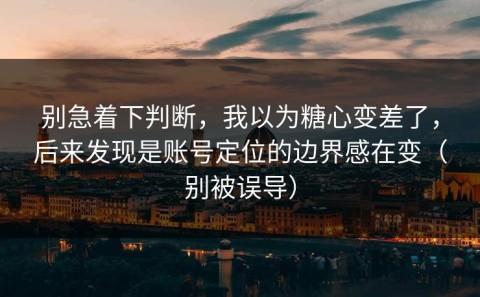 别急着下判断，我以为糖心变差了，后来发现是账号定位的边界感在变（别被误导）