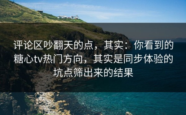 评论区吵翻天的点，其实：你看到的糖心tv热门方向，其实是同步体验的坑点筛出来的结果