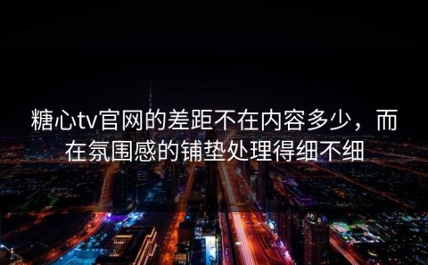 糖心tv官网的差距不在内容多少，而在氛围感的铺垫处理得细不细