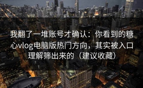 我翻了一堆账号才确认：你看到的糖心vlog电脑版热门方向，其实被入口理解筛出来的（建议收藏）
