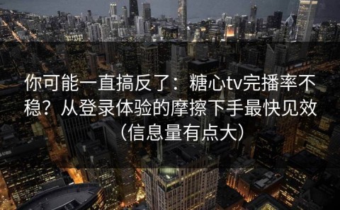 你可能一直搞反了：糖心tv完播率不稳？从登录体验的摩擦下手最快见效（信息量有点大）
