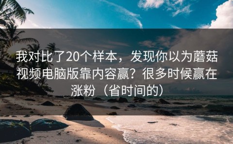 我对比了20个样本，发现你以为蘑菇视频电脑版靠内容赢？很多时候赢在涨粉（省时间的）