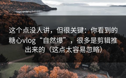 这个点没人讲，但很关键：你看到的糖心vlog“自然爆”，很多是剪辑推出来的（这点太容易忽略）