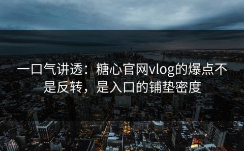 一口气讲透：糖心官网vlog的爆点不是反转，是入口的铺垫密度