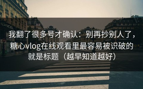 我翻了很多号才确认：别再抄别人了，糖心vlog在线观看里最容易被识破的就是标题（越早知道越好）