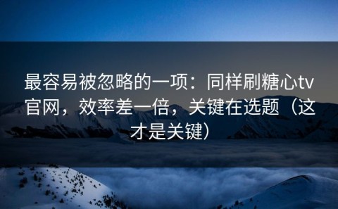最容易被忽略的一项：同样刷糖心tv官网，效率差一倍，关键在选题（这才是关键）
