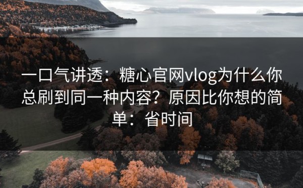 一口气讲透：糖心官网vlog为什么你总刷到同一种内容？原因比你想的简单：省时间