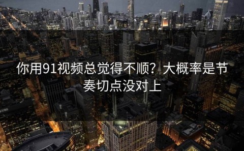 你用91视频总觉得不顺？大概率是节奏切点没对上