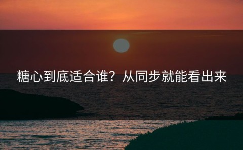 糖心到底适合谁？从同步就能看出来