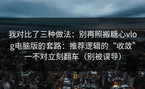 我对比了三种做法：别再照搬糖心vlog电脑版的套路：推荐逻辑的“收敛”一不对立刻翻车（别被误导）