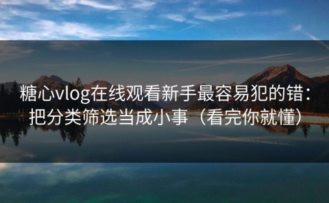 糖心vlog在线观看新手最容易犯的错：把分类筛选当成小事（看完你就懂）