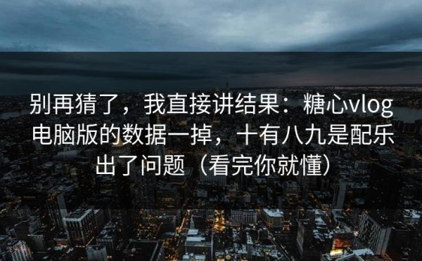 别再猜了，我直接讲结果：糖心vlog电脑版的数据一掉，十有八九是配乐出了问题（看完你就懂）