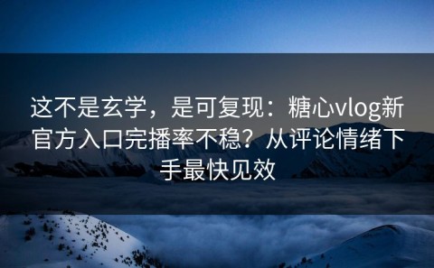 这不是玄学，是可复现：糖心vlog新官方入口完播率不稳？从评论情绪下手最快见效