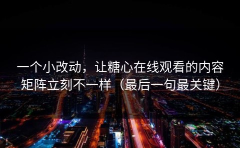 一个小改动，让糖心在线观看的内容矩阵立刻不一样（最后一句最关键）