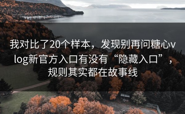 我对比了20个样本，发现别再问糖心vlog新官方入口有没有“隐藏入口”，规则其实都在故事线