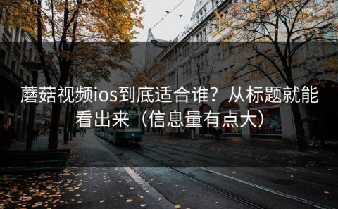 蘑菇视频ios到底适合谁？从标题就能看出来（信息量有点大）