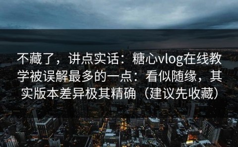 不藏了，讲点实话：糖心vlog在线教学被误解最多的一点：看似随缘，其实版本差异极其精确（建议先收藏）